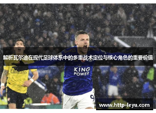 解析瓦尔迪在现代足球体系中的多重战术定位与核心角色的重要价值