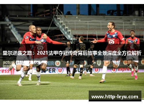里尔逆袭之路：2021法甲夺冠传奇背后故事全景深度全方位解析