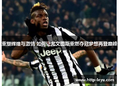 重塑辉煌与激情 如何让尤文图斯重燃夺冠梦想再登巅峰
