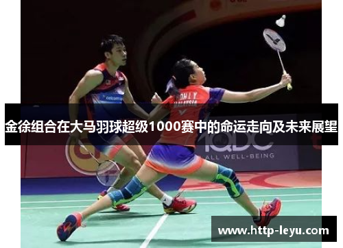 金徐组合在大马羽球超级1000赛中的命运走向及未来展望