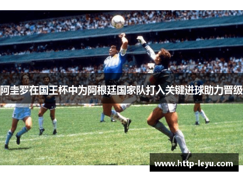 阿圭罗在国王杯中为阿根廷国家队打入关键进球助力晋级