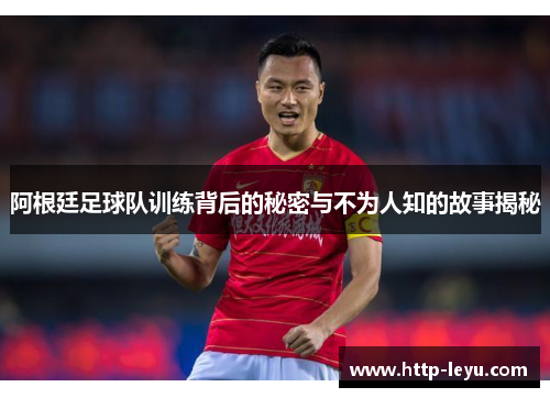 阿根廷足球队训练背后的秘密与不为人知的故事揭秘