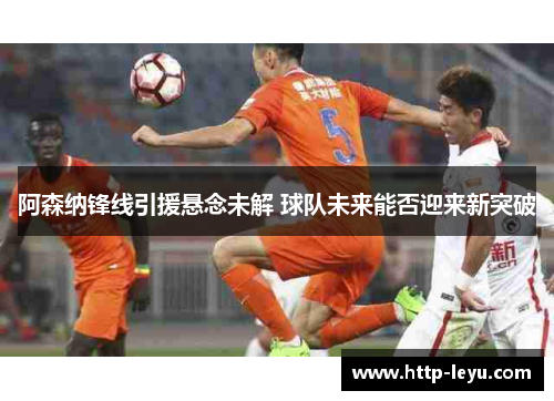 阿森纳锋线引援悬念未解 球队未来能否迎来新突破