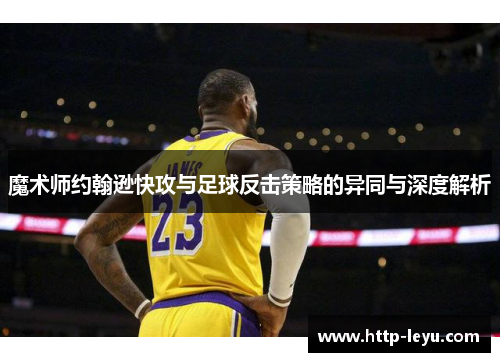 魔术师约翰逊快攻与足球反击策略的异同与深度解析