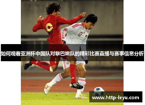 如何观看亚洲杯中国队对黎巴嫩队的精彩比赛直播与赛事信息分析