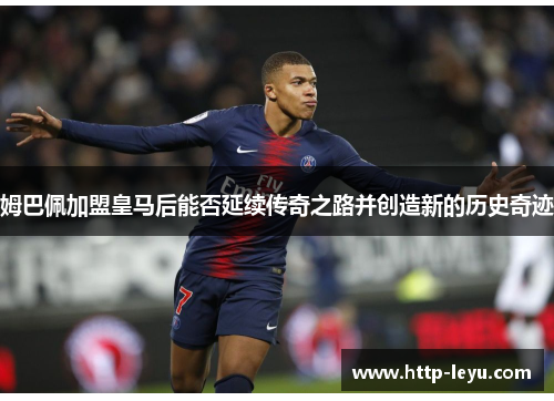 姆巴佩加盟皇马后能否延续传奇之路并创造新的历史奇迹