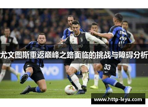 尤文图斯重返巅峰之路面临的挑战与障碍分析